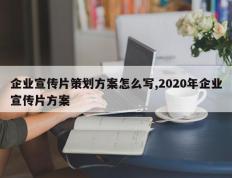 企业宣传片策划方案怎么写,2020年企业宣传片方案