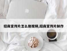 招商宣传片怎么做视频,招商宣传片制作