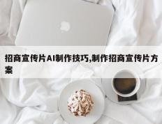 招商宣传片AI制作技巧,制作招商宣传片方案