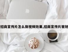 招商宣传片怎么做视频效果,招商宣传片策划