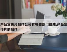 产品宣传片制作公司有哪些部门组成,产品宣传片的制作