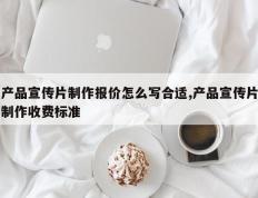 产品宣传片制作报价怎么写合适,产品宣传片制作收费标准