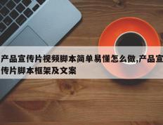 产品宣传片视频脚本简单易懂怎么做,产品宣传片脚本框架及文案