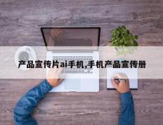 产品宣传片ai手机,手机产品宣传册
