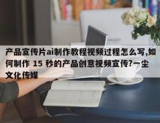 产品宣传片ai制作教程视频过程怎么写,如何制作 15 秒的产品创意视频宣传?一尘文化传媒