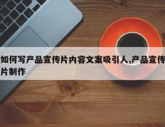 如何写产品宣传片内容文案吸引人,产品宣传片制作