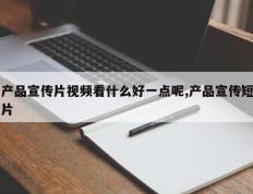 产品宣传片视频看什么好一点呢,产品宣传短片