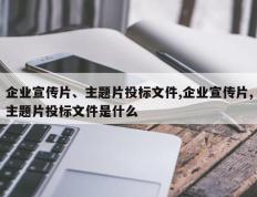 企业宣传片、主题片投标文件,企业宣传片,主题片投标文件是什么