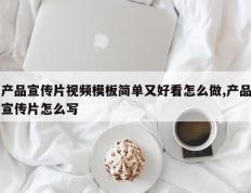 产品宣传片视频模板简单又好看怎么做,产品宣传片怎么写