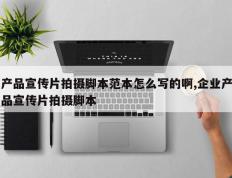 产品宣传片拍摄脚本范本怎么写的啊,企业产品宣传片拍摄脚本