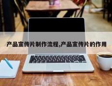 产品宣传片制作流程,产品宣传片的作用