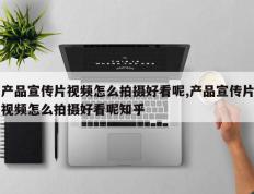 产品宣传片视频怎么拍摄好看呢,产品宣传片视频怎么拍摄好看呢知乎