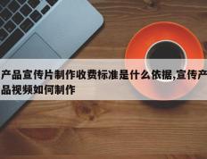 产品宣传片制作收费标准是什么依据,宣传产品视频如何制作