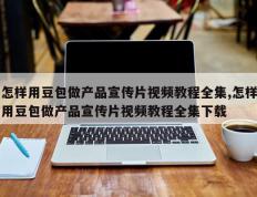 怎样用豆包做产品宣传片视频教程全集,怎样用豆包做产品宣传片视频教程全集下载