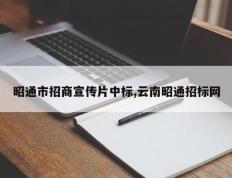 昭通市招商宣传片中标,云南昭通招标网
