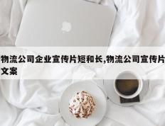 物流公司企业宣传片短和长,物流公司宣传片文案
