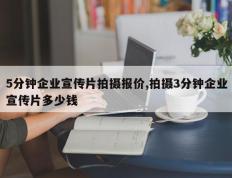 5分钟企业宣传片拍摄报价,拍摄3分钟企业宣传片多少钱