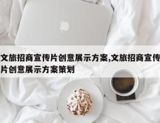 文旅招商宣传片创意展示方案,文旅招商宣传片创意展示方案策划
