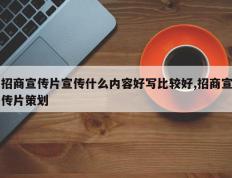 招商宣传片宣传什么内容好写比较好,招商宣传片策划
