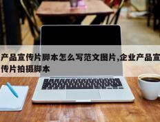 产品宣传片脚本怎么写范文图片,企业产品宣传片拍摄脚本