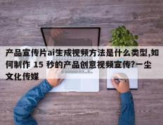 产品宣传片ai生成视频方法是什么类型,如何制作 15 秒的产品创意视频宣传?一尘文化传媒