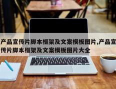 产品宣传片脚本框架及文案模板图片,产品宣传片脚本框架及文案模板图片大全