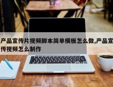 产品宣传片视频脚本简单模板怎么做,产品宣传视频怎么制作