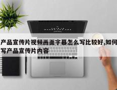 产品宣传片视频画面字幕怎么写比较好,如何写产品宣传片内容