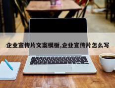 企业宣传片文案模板,企业宣传片怎么写