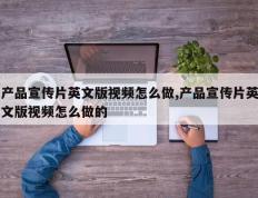 产品宣传片英文版视频怎么做,产品宣传片英文版视频怎么做的