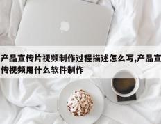 产品宣传片视频制作过程描述怎么写,产品宣传视频用什么软件制作