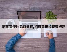招商宣传片采购流程,招商宣传片视频标题