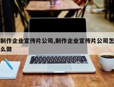 制作企业宣传片公司,制作企业宣传片公司怎么做