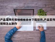 产品宣传片视频模板素材下载软件,产品宣传视频怎么制作