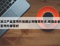 浙江产品宣传片拍摄公司哪家好点,拍摄企业宣传片哪家好