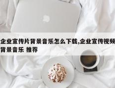企业宣传片背景音乐怎么下载,企业宣传视频背景音乐 推荐