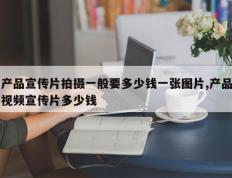 产品宣传片拍摄一般要多少钱一张图片,产品视频宣传片多少钱