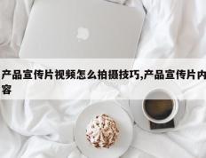 产品宣传片视频怎么拍摄技巧,产品宣传片内容