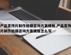 产品宣传片制作拍摄咨询方案模板,产品宣传片制作拍摄咨询方案模板怎么写