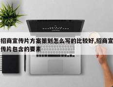 招商宣传片方案策划怎么写的比较好,招商宣传片包含的要素