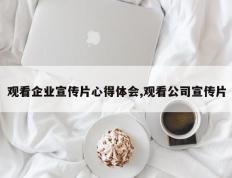 观看企业宣传片心得体会,观看公司宣传片