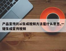 产品宣传片ai生成视频方法是什么意思,一键生成宣传视频
