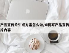 产品宣传片生成方案怎么做,如何写产品宣传片内容