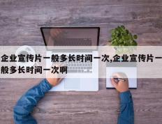 企业宣传片一般多长时间一次,企业宣传片一般多长时间一次啊