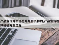 产品宣传片拍摄思路是什么样的,产品宣传视频拍摄方案流程