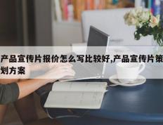 产品宣传片报价怎么写比较好,产品宣传片策划方案