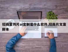 招商宣传片ai定制是什么软件,招商片文案脚本
