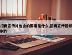 招商宣传片包含的要素是什么,招商宣传视频制作