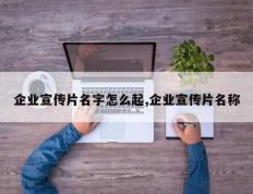 企业宣传片名字怎么起,企业宣传片名称