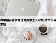城市招商宣传片优秀脚本怎么写的,城市招商主题